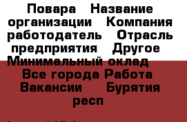 Повара › Название организации ­ Компания-работодатель › Отрасль предприятия ­ Другое › Минимальный оклад ­ 1 - Все города Работа » Вакансии   . Бурятия респ.